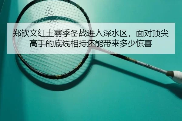 郑钦文红土赛季备战进入深水区，面对顶尖高手的底线相持还能带来多少惊喜